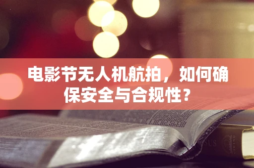 电影节无人机航拍，如何确保安全与合规性？