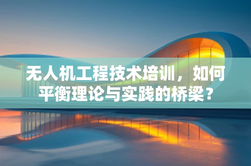 无人机工程技术培训，如何平衡理论与实践的桥梁？