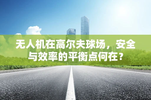 无人机在高尔夫球场，安全与效率的平衡点何在？