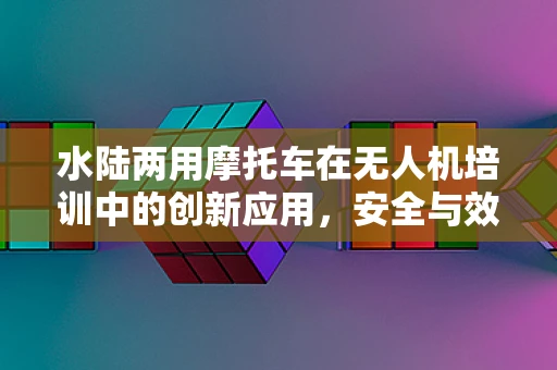 水陆两用摩托车在无人机培训中的创新应用，安全与效率的双重提升？