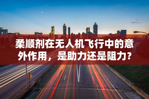 柔顺剂在无人机飞行中的意外作用，是助力还是阻力？