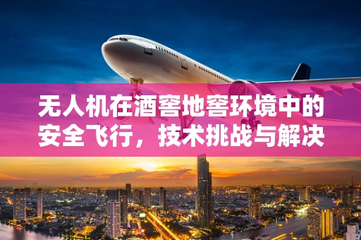 无人机在酒窖地窖环境中的安全飞行，技术挑战与解决方案？