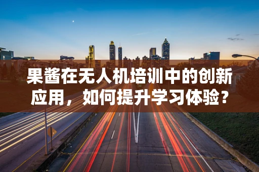 果酱在无人机培训中的创新应用，如何提升学习体验？