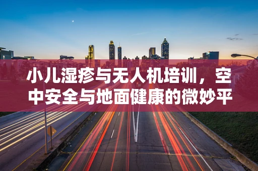 小儿湿疹与无人机培训，空中安全与地面健康的微妙平衡