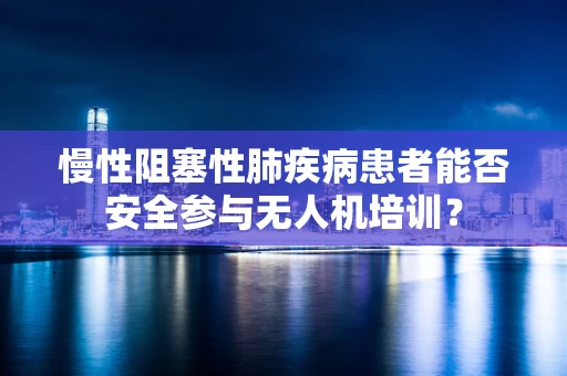慢性阻塞性肺疾病患者能否安全参与无人机培训？