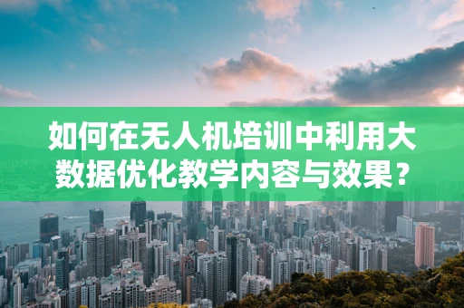 如何在无人机培训中利用大数据优化教学内容与效果？
