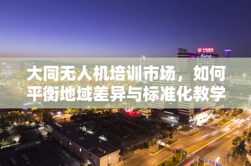 大同无人机培训市场，如何平衡地域差异与标准化教学？