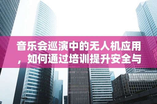 音乐会巡演中的无人机应用，如何通过培训提升安全与创意？