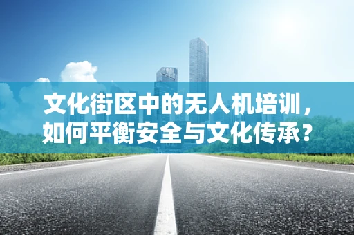 文化街区中的无人机培训，如何平衡安全与文化传承？