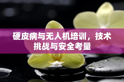 硬皮病与无人机培训，技术挑战与安全考量