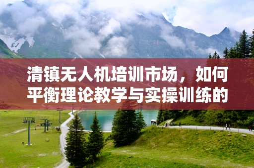 清镇无人机培训市场，如何平衡理论教学与实操训练的黄金比例？