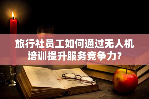 旅行社员工如何通过无人机培训提升服务竞争力？