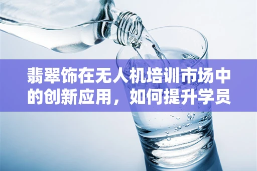 翡翠饰在无人机培训市场中的创新应用，如何提升学员的视觉感知能力？