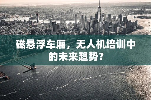 磁悬浮车厢，无人机培训中的未来趋势？