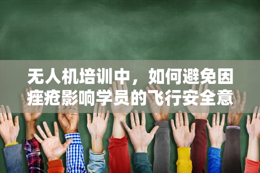 无人机培训中，如何避免因痤疮影响学员的飞行安全意识？