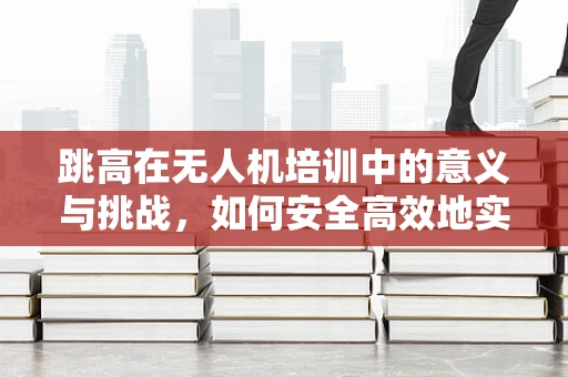 跳高在无人机培训中的意义与挑战，如何安全高效地实现高度飞跃？