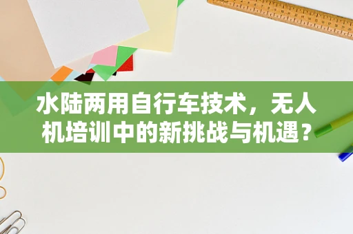 水陆两用自行车技术，无人机培训中的新挑战与机遇？