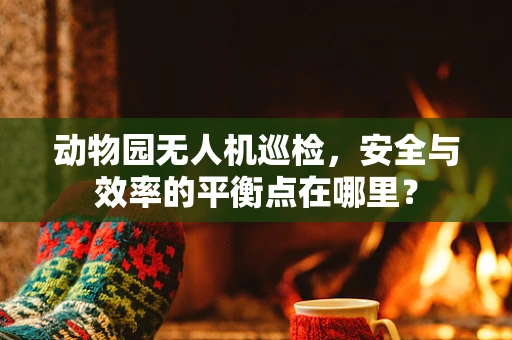 动物园无人机巡检，安全与效率的平衡点在哪里？