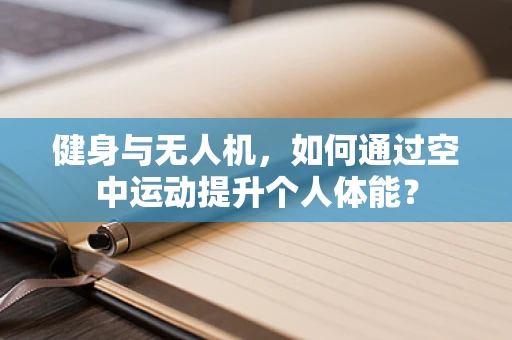 健身与无人机，如何通过空中运动提升个人体能？