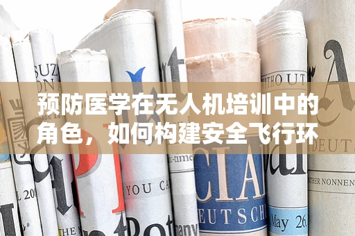 预防医学在无人机培训中的角色，如何构建安全飞行环境？