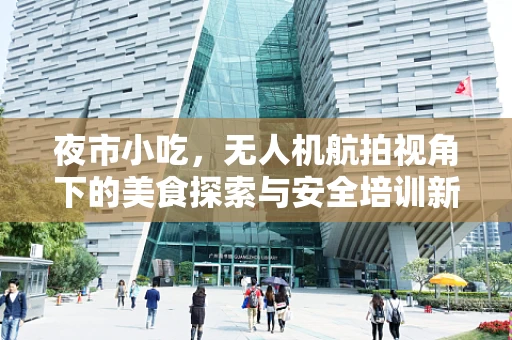 夜市小吃，无人机航拍视角下的美食探索与安全培训新挑战