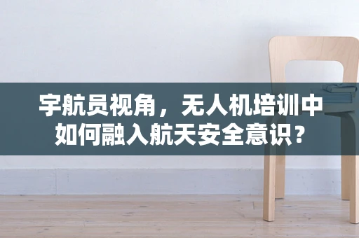 宇航员视角，无人机培训中如何融入航天安全意识？
