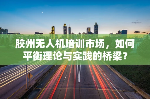 胶州无人机培训市场，如何平衡理论与实践的桥梁？