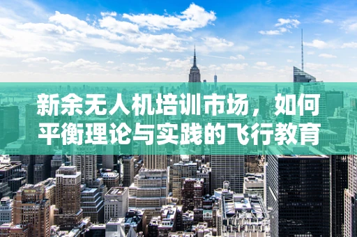 新余无人机培训市场，如何平衡理论与实践的飞行教育？