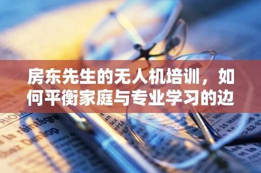 房东先生的无人机培训，如何平衡家庭与专业学习的边界？