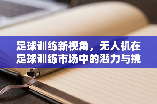足球训练新视角，无人机在足球训练市场中的潜力与挑战