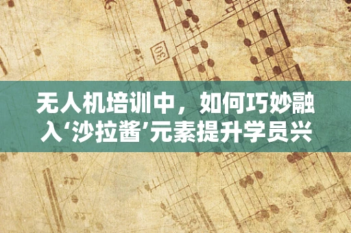 无人机培训中，如何巧妙融入‘沙拉酱’元素提升学员兴趣？