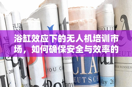 浴缸效应下的无人机培训市场，如何确保安全与效率的平衡？