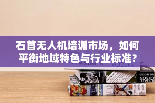 石首无人机培训市场，如何平衡地域特色与行业标准？
