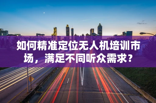 如何精准定位无人机培训市场，满足不同听众需求？