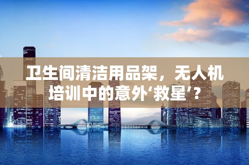 卫生间清洁用品架，无人机培训中的意外‘救星’？