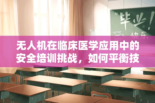 无人机在临床医学应用中的安全培训挑战，如何平衡技术与医疗隐私？