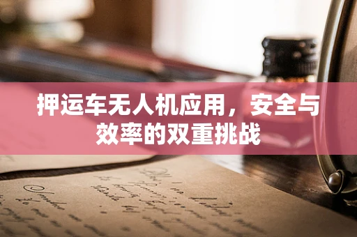 押运车无人机应用，安全与效率的双重挑战