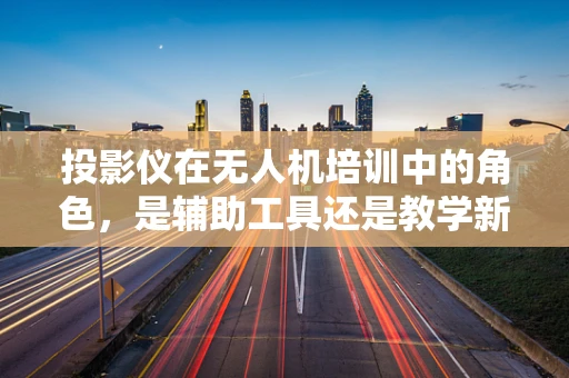 投影仪在无人机培训中的角色，是辅助工具还是教学新趋势？