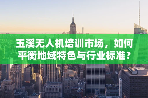 玉溪无人机培训市场，如何平衡地域特色与行业标准？