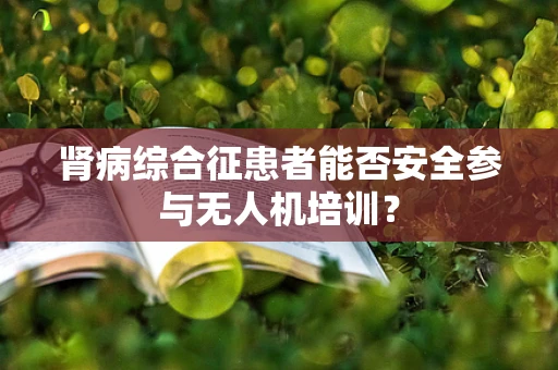 肾病综合征患者能否安全参与无人机培训？