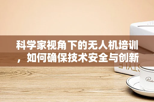 科学家视角下的无人机培训，如何确保技术安全与创新的平衡？