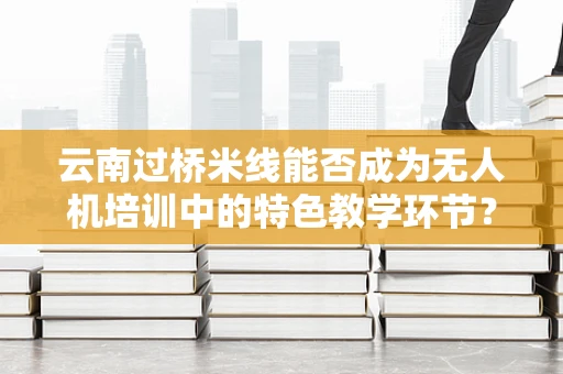 云南过桥米线能否成为无人机培训中的特色教学环节？