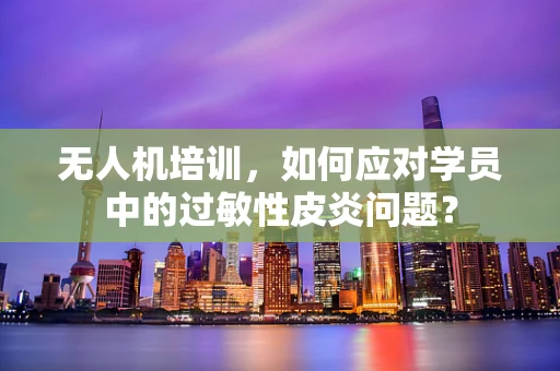 无人机培训，如何应对学员中的过敏性皮炎问题？