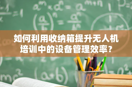如何利用收纳箱提升无人机培训中的设备管理效率？