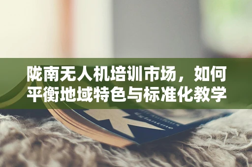 陇南无人机培训市场，如何平衡地域特色与标准化教学？