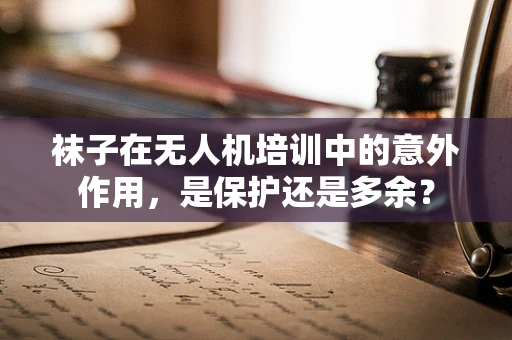 袜子在无人机培训中的意外作用，是保护还是多余？