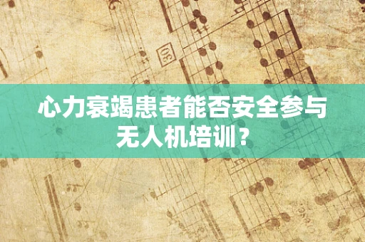 心力衰竭患者能否安全参与无人机培训？