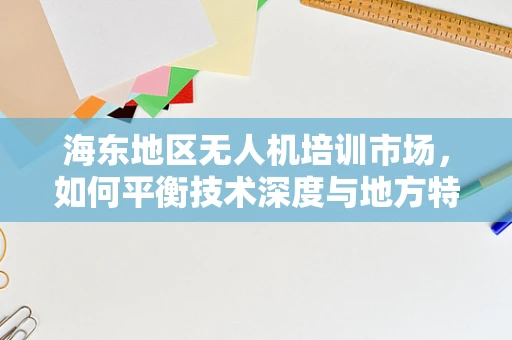 海东地区无人机培训市场，如何平衡技术深度与地方特色？