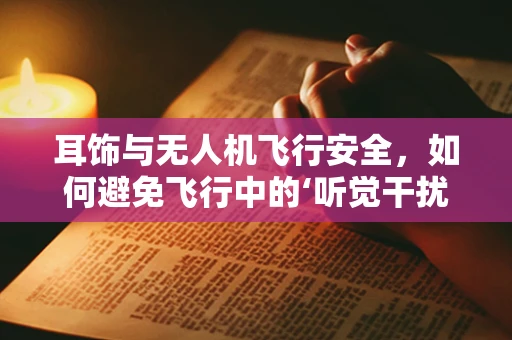 耳饰与无人机飞行安全，如何避免飞行中的‘听觉干扰’？