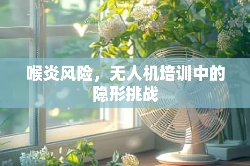 喉炎风险，无人机培训中的隐形挑战